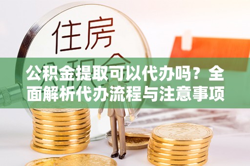 祁门公积金提取可以代办吗？全面解析代办流程与注意事项