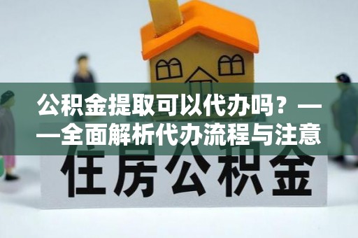 祁门公积金提取可以代办吗？——全面解析代办流程与注意事项