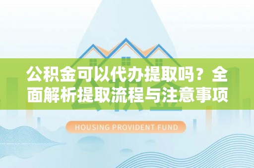 祁门公积金可以代办提取吗？全面解析提取流程与注意事项